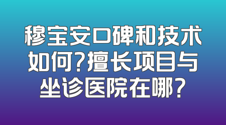 穆宝安口碑和技术如何？擅长项目与坐诊医院在哪？