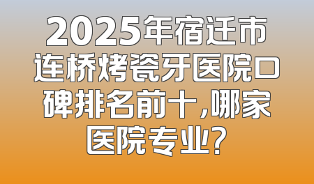 2025年宿迁市连桥烤瓷牙医院口碑排名前十，哪家医院专业？