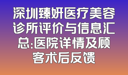 深圳臻妍医疗美容诊所评价与信息汇总：医院详情及顾客术后反馈
