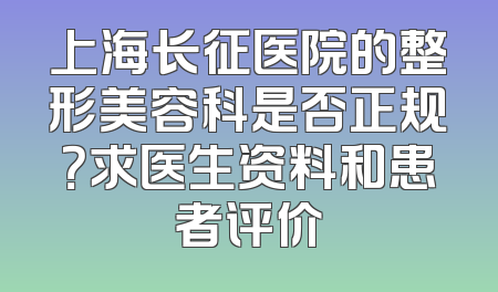 上海长征医院的整形美容科是否正规？求医生资料和患者评价