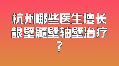 杭州哪些医生擅长龈壁髓壁轴壁治疗？