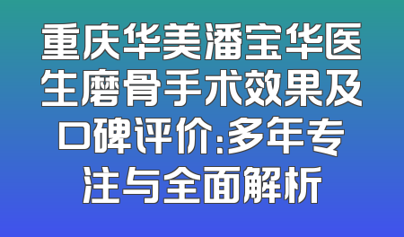 重庆华美潘宝华医生磨骨手术效果及口碑评价：多年专注与全面解析