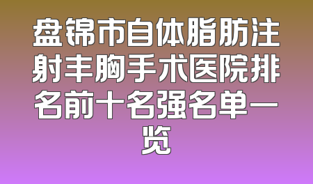 盘锦市自体脂肪注射丰胸手术医院排名前十名强名单一览