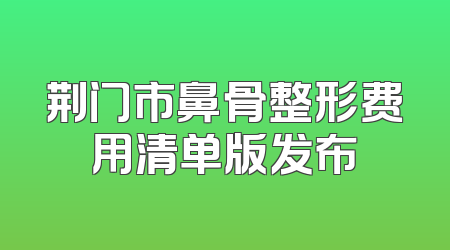 荆门市鼻骨整形费用清单版发布