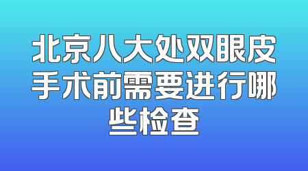 北京八大处双眼皮手术前需要进行哪些检查