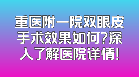 重医附一院双眼皮手术效果如何？深入了解医院详情！