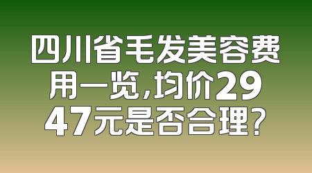 四川省毛发美容费用一览，均价2947元是否合理？