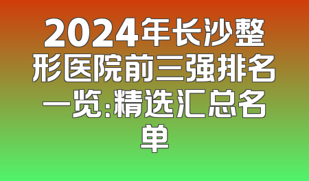 2024年长沙整形医院前三强排名一览：精选汇总名单