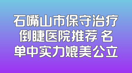石嘴山市保守治疗倒睫医院推荐 名单中实力媲美公立