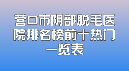 营口市阴部脱毛医院排名榜前十热门一览表