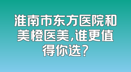 淮南市东方医院和美橙医美，谁更值得你选？
