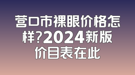 营口市裸眼价格怎样？2024新版价目表在此