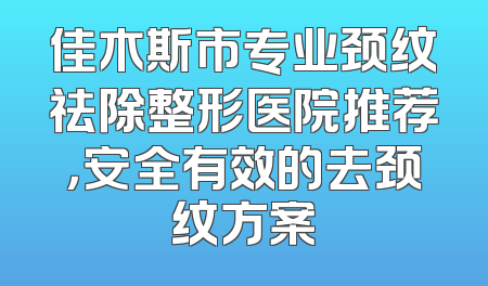 佳木斯市专业颈纹祛除整形医院推荐，安全有效的去颈纹方案