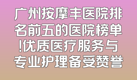 广州按摩丰医院排名前五的医院榜单！优质医疗服务与专业护理备受赞誉