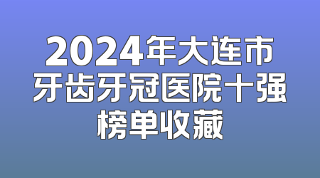2024年大连市牙齿牙冠医院十强榜单收藏