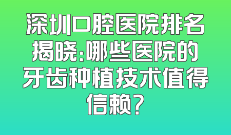 深圳口腔医院排名揭晓：哪些医院的牙齿种植技术值得信赖？
