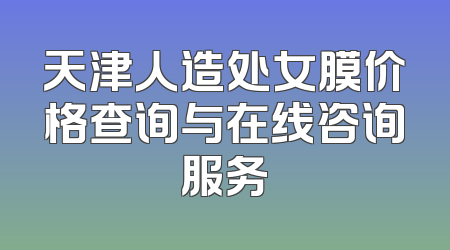 天津人造处女膜价格查询与在线咨询服务