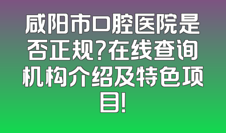 咸阳市口腔医院是否正规？在线查询机构介绍及特色项目！