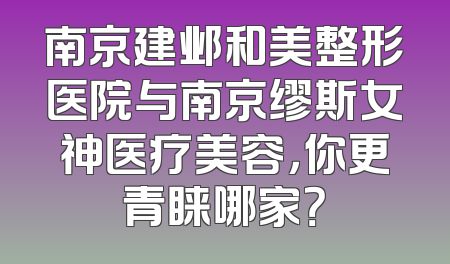 南京建邺和美整形医院与南京缪斯女神医疗美容，你更青睐哪家？
