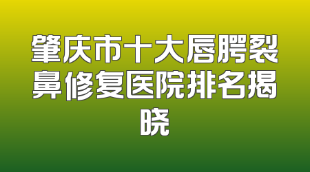 肇庆市十大唇腭裂鼻修复医院排名揭晓