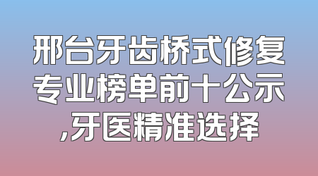 邢台牙齿桥式修复专业榜单前十公示，牙医精准选择