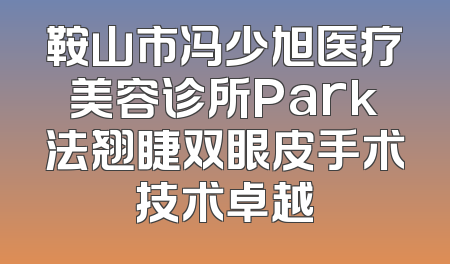 鞍山市冯少旭医疗美容诊所Park法翘睫双眼皮手术技术卓越