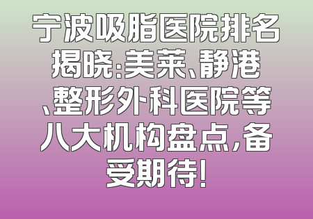 宁波吸脂医院排名揭晓：美莱、静港、整形外科医院等八大机构盘点，备受期待！