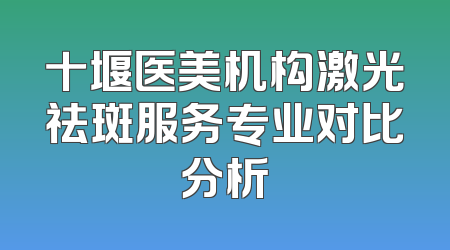 十堰医美机构激光祛斑服务专业对比分析