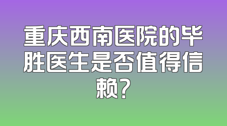 重庆西南医院的毕胜医生是否值得信赖？