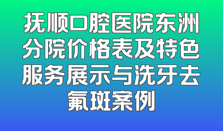 抚顺口腔医院东洲分院价格表及特色服务展示与洗牙去氟斑案例
