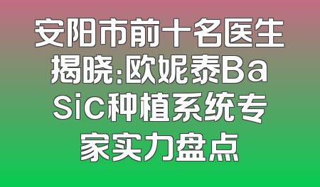 安阳市前十名医生揭晓：欧妮泰Basic种植系统专家实力盘点