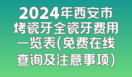 2024年西安市烤瓷牙全瓷牙费用一览表（免费在线查询及注意事项）