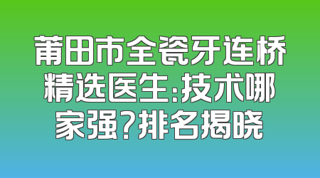 莆田市全瓷牙连桥精选医生：技术哪家强？排名揭晓