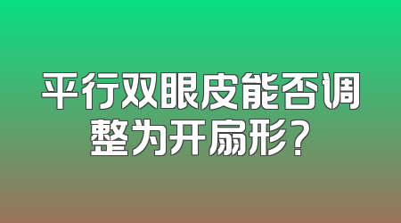 平行双眼皮能否调整为开扇形？