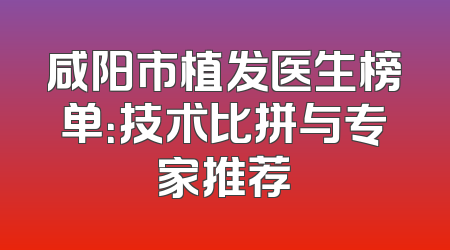 咸阳市植发医生榜单：技术比拼与专家推荐