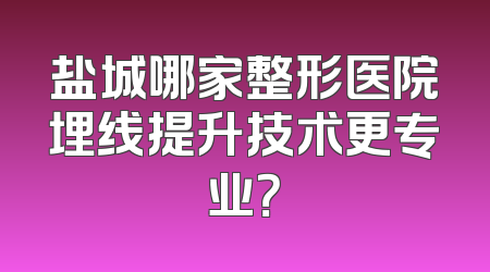 盐城哪家整形医院埋线提升技术更专业？