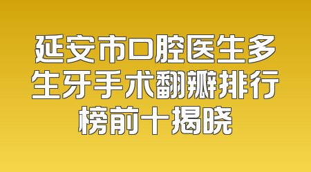 延安市口腔医生多生牙手术翻瓣排行榜前十揭晓