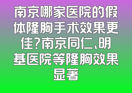 南京哪家医院的假体隆胸手术效果更佳？南京同仁、明基医院等隆胸效果显著