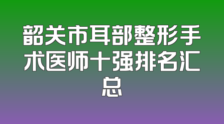 韶关市耳部整形手术医师十强排名汇总
