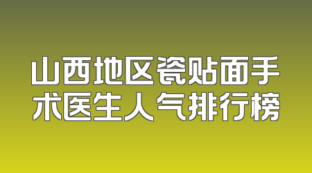 山西地区瓷贴面手术医生人气排行榜