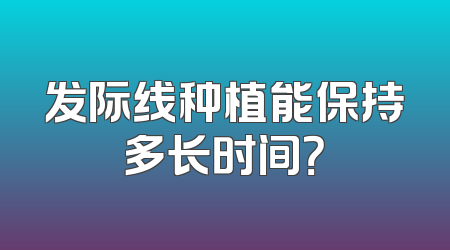 发际线种植能保持多长时间？