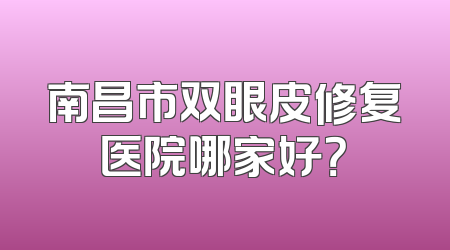 南昌市双眼皮修复医院哪家好？