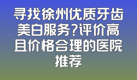寻找徐州优质牙齿美白服务？评价高且价格合理的医院推荐