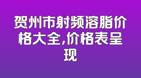 贺州市射频溶脂价格大全，价格表呈现