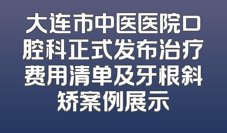 大连市中医医院口腔科正式发布治疗费用清单及牙根斜矫案例展示