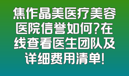 焦作晶美医疗美容医院信誉如何？在线查看医生团队及详细费用清单！
