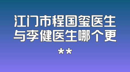 江门市程国玺医生与李健医生哪个更**