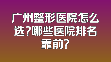 广州整形医院怎么选？哪些医院排名靠前？
