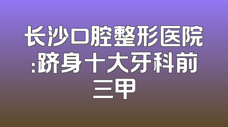 长沙口腔整形医院：跻身十大牙科前三甲