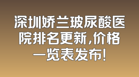 深圳娇兰玻尿酸医院排名更新，价格一览表发布！